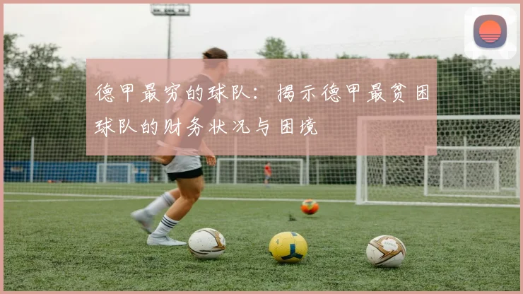 德甲最穷的球队：揭示德甲最贫困球队的财务状况与困境