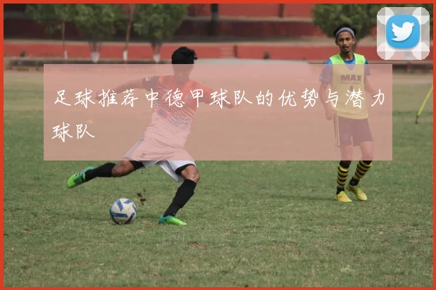 足球推荐中德甲球队的优势与潜力球队