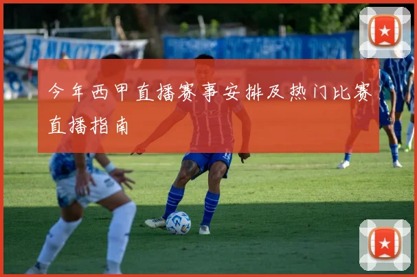 今年西甲直播赛事安排及热门比赛直播指南