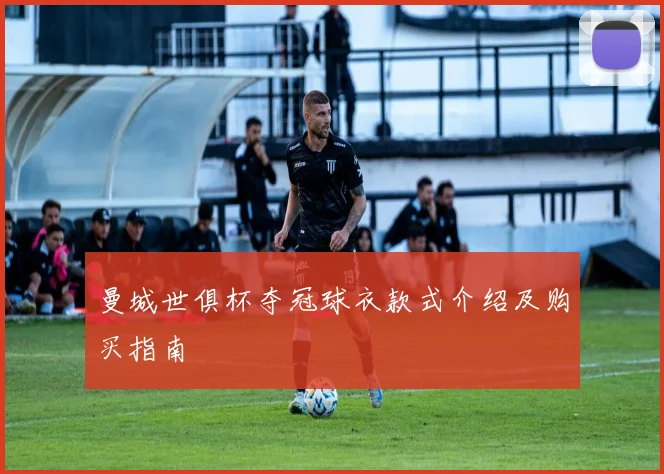 曼城世俱杯夺冠球衣款式介绍及购买指南