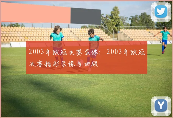 2003年欧冠决赛录像：2003年欧冠决赛精彩录像与回顾