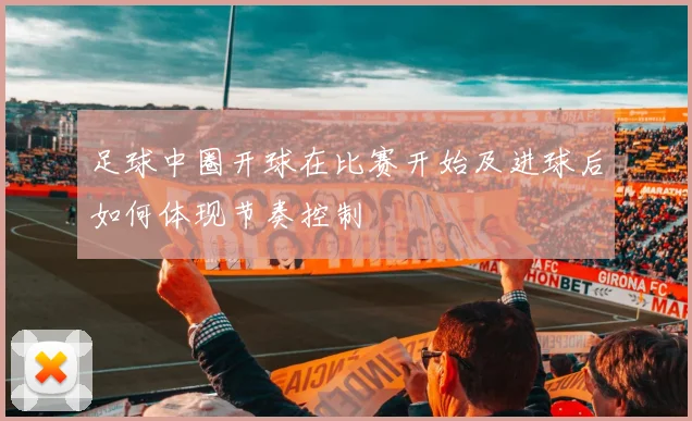 足球中圈开球在比赛开始及进球后如何体现节奏控制