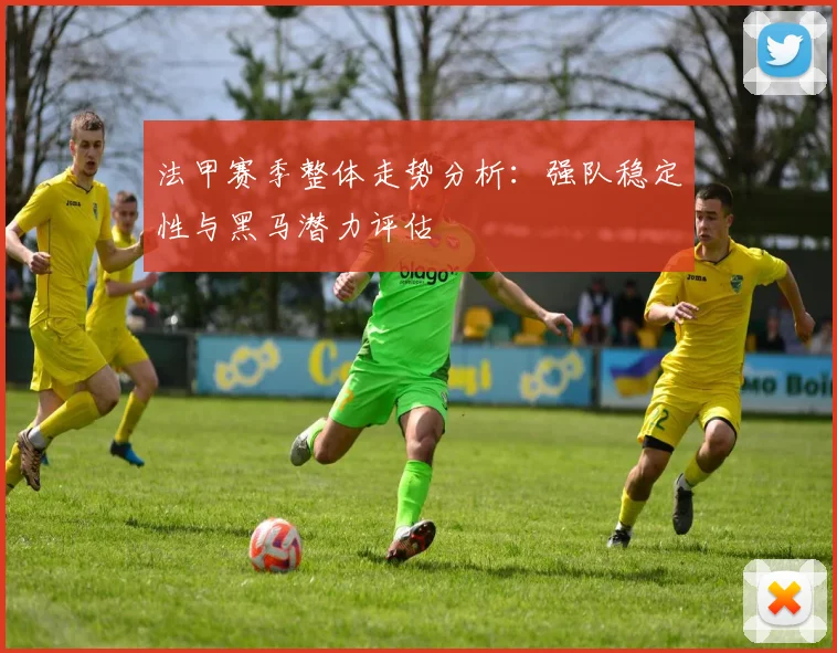 法甲赛季整体走势分析:强队稳定性与黑马潜力评估