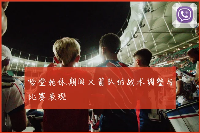 哈登轮休期间火箭队的战术调整与比赛表现