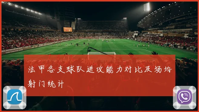 法甲各支球队进攻能力对比及场均射门统计