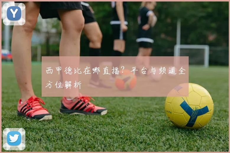 西甲德比在哪直播？平台与频道全方位解析