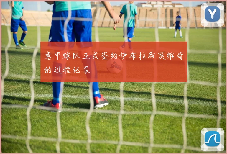 意甲球队正式签约伊布拉希莫维奇的过程记录