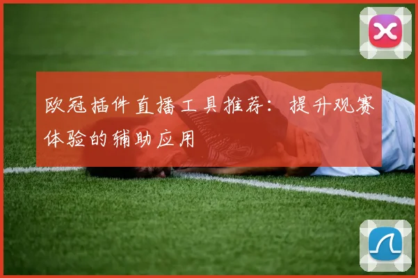 欧冠插件直播工具推荐：提升观赛体验的辅助应用