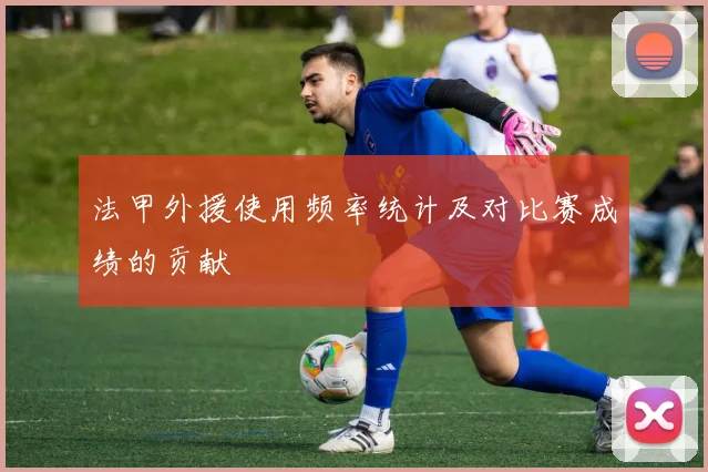 法甲外援使用频率统计及对比赛成绩的贡献