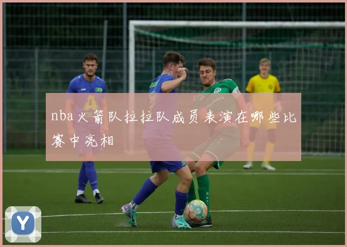 nba火箭队拉拉队成员表演在哪些比赛中亮相
