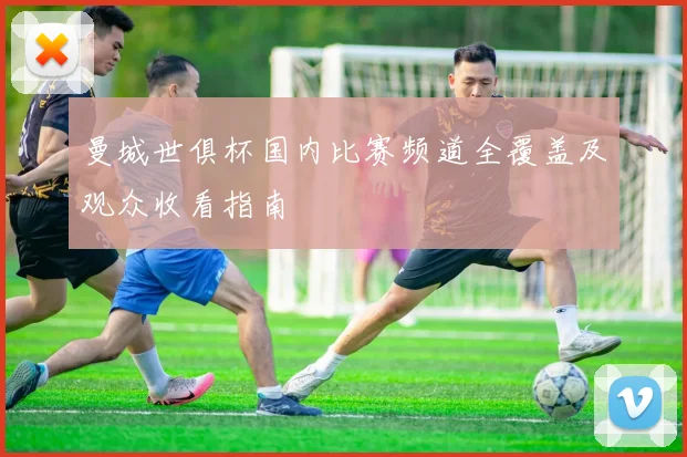 曼城世俱杯国内比赛频道全覆盖及观众收看指南